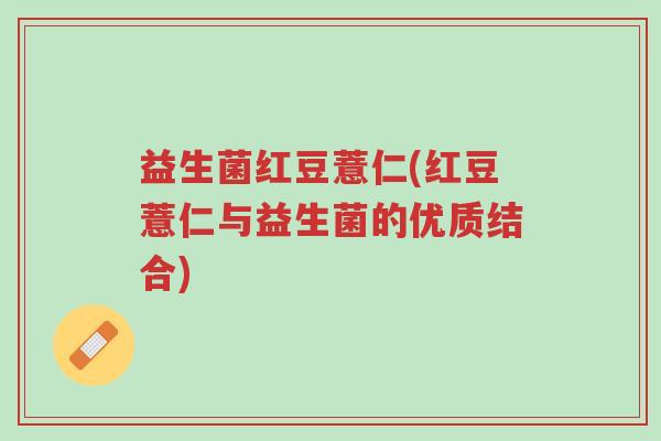 益生菌红豆薏仁(红豆薏仁与益生菌的优质结合)-第1张图片-超越 益生菌红豆薏仁(红豆薏仁与益生菌的优质结合)-第1张图片-超越