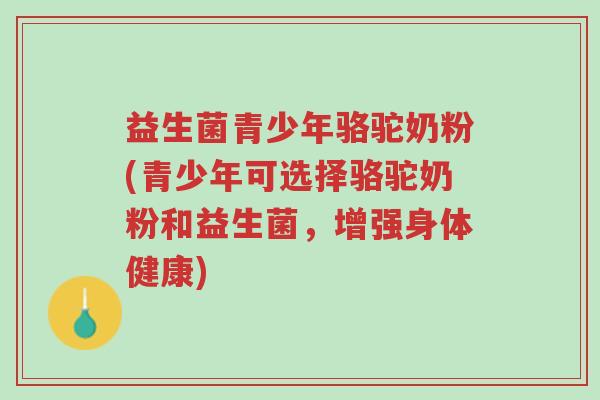 益生菌青少年骆驼奶粉(青少年可选择骆驼奶粉和益生菌,增强身体健康)-第1张图片-超越 益生菌青少年骆驼奶粉(青少年可选择骆驼奶粉和益生菌,增强身体健康)-第1张图片-超越