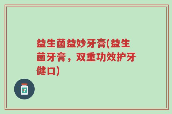 益生菌益妙牙膏(益生菌牙膏,双重功效护牙健口)-第1张图片-超越 益生菌益妙牙膏(益生菌牙膏,双重功效护牙健口)-第1张图片-超越
