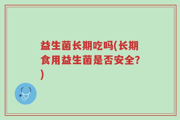 益生菌长期吃吗(长期食用益生菌是否安全?)-第1张图片-超越 益生菌长期吃吗(长期食用益生菌是否安全?)-第1张图片-超越