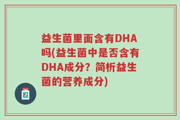 益生菌里面含有DHA吗(益生菌中是否含有DHA成分?简析益生菌的营养成分)-第1张图片-超越 益生菌里面含有DHA吗(益生菌中是否含有DHA成分?简析益生菌的营养成分)-第1张图片-超越
