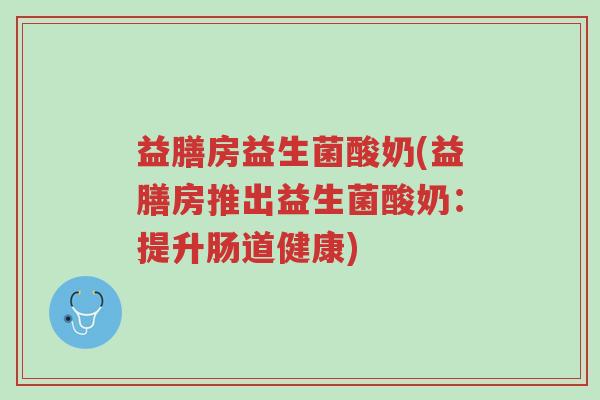 益膳房益生菌酸奶(益膳房推出益生菌酸奶:提升肠道健康)-第1张图片-超越 益膳房益生菌酸奶(益膳房推出益生菌酸奶:提升肠道健康)-第1张图片-超越