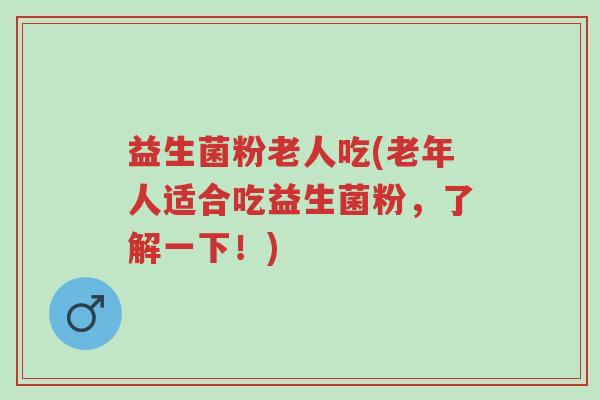 益生菌粉老人吃(老年人适合吃益生菌粉,了解一下!)-第1张图片-超越 益生菌粉老人吃(老年人适合吃益生菌粉,了解一下!)-第1张图片-超越