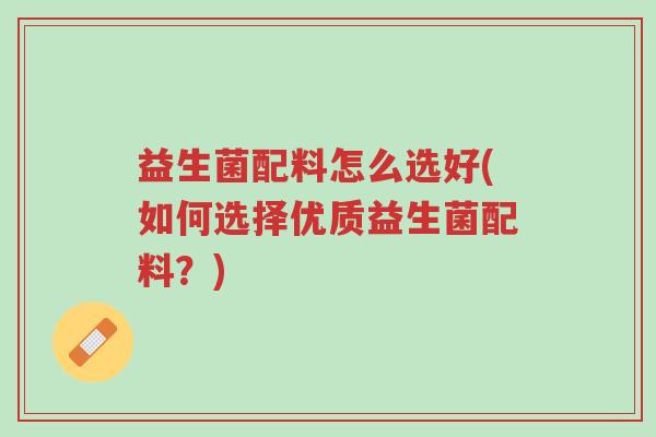 益生菌配料怎么选好(如何选择优质益生菌配料？)-第1张图片-超越