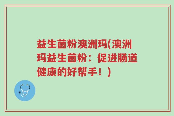 益生菌粉澳洲玛(澳洲玛益生菌粉:促进肠道健康的好帮手!)-第1张图片-超越 益生菌粉澳洲玛(澳洲玛益生菌粉:促进肠道健康的好帮手!)-第1张图片-超越