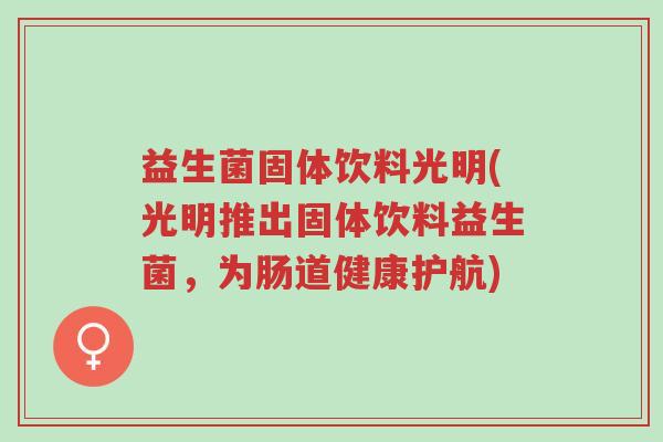 益生菌固体饮料光明(光明推出固体饮料益生菌,为肠道健康护航)-第1张图片-超越 益生菌固体饮料光明(光明推出固体饮料益生菌,为肠道健康护航)-第1张图片-超越