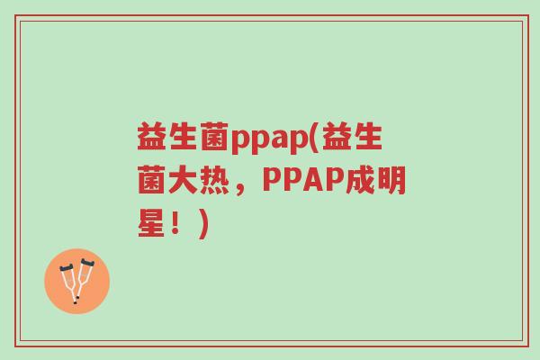 益生菌ppap(益生菌大热,PPAP成明星!)-第1张图片-超越 益生菌ppap(益生菌大热,PPAP成明星!)-第1张图片-超越
