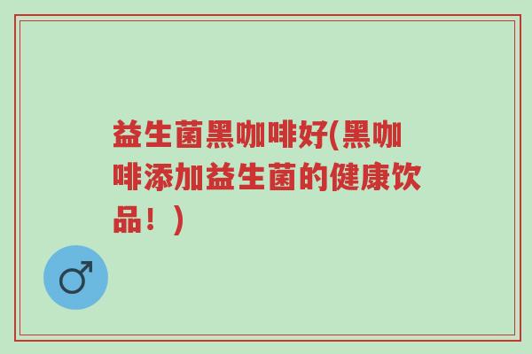 益生菌黑咖啡好(黑咖啡添加益生菌的健康饮品!)-第1张图片-超越 益生菌黑咖啡好(黑咖啡添加益生菌的健康饮品!)-第1张图片-超越