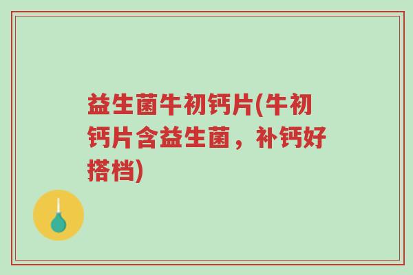 益生菌牛初钙片(牛初钙片含益生菌,补钙好搭档)-第1张图片-超越 益生菌牛初钙片(牛初钙片含益生菌,补钙好搭档)-第1张图片-超越