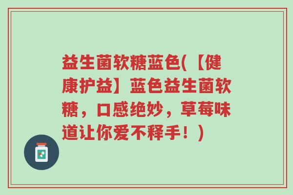 益生菌软糖蓝色(【健康护益】蓝色益生菌软糖,口感绝妙,草莓味道让你爱不释手!)-第1张图片-超越 益生菌软糖蓝色(【健康护益】蓝色益生菌软糖,口感绝妙,草莓味道让你爱不释手!)-第1张图片-超越