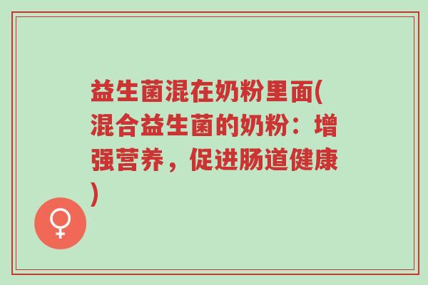 益生菌混在奶粉里面(混合益生菌的奶粉:增强营养,促进肠道健康)-第1张图片-超越 益生菌混在奶粉里面(混合益生菌的奶粉:增强营养,促进肠道健康)-第1张图片-超越
