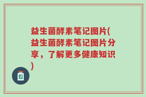益生菌酵素笔记图片(益生菌酵素笔记图片分享,了解更多健康知识)-第1张图片-超越 益生菌酵素笔记图片(益生菌酵素笔记图片分享,了解更多健康知识)-第1张图片-超越