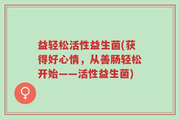 益轻松活性益生菌(获得好心情,从善肠轻松开始——活性益生菌)-第1张图片-超越 益轻松活性益生菌(获得好心情,从善肠轻松开始——活性益生菌)-第1张图片-超越
