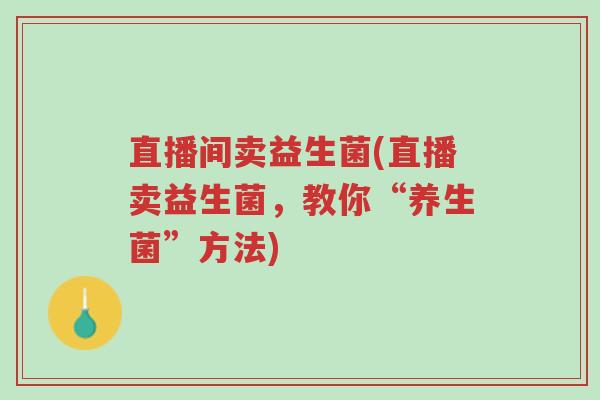 直播间卖益生菌(直播卖益生菌,教你“养生菌”方法)-第1张图片-超越 直播间卖益生菌(直播卖益生菌,教你“养生菌”方法)-第1张图片-超越