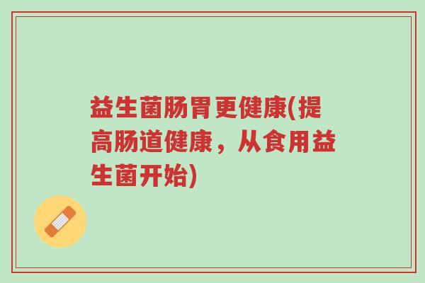 益生菌肠胃更健康(提高肠道健康,从食用益生菌开始)-第1张图片-超越 益生菌肠胃更健康(提高肠道健康,从食用益生菌开始)-第1张图片-超越