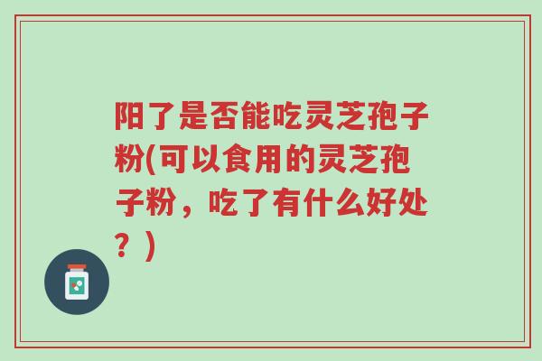 阳了是否能吃灵芝孢子粉(可以食用的灵芝孢子粉,吃了有什么好处?)-第1张图片-超越 阳了是否能吃灵芝孢子粉(可以食用的灵芝孢子粉,吃了有什么好处?)-第1张图片-超越