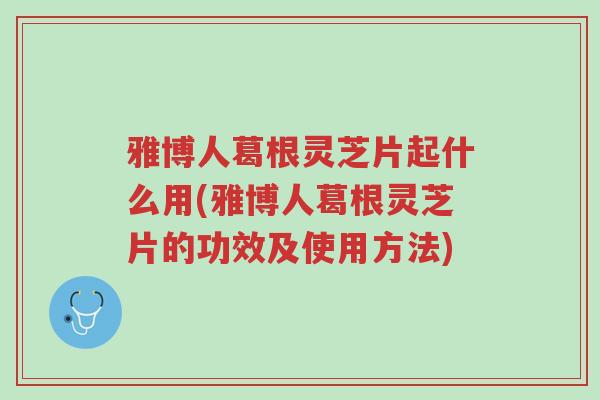 雅博人葛根灵芝片起什么用(雅博人葛根灵芝片的功效及使用方法)-第1张图片-超越 雅博人葛根灵芝片起什么用(雅博人葛根灵芝片的功效及使用方法)-第1张图片-超越