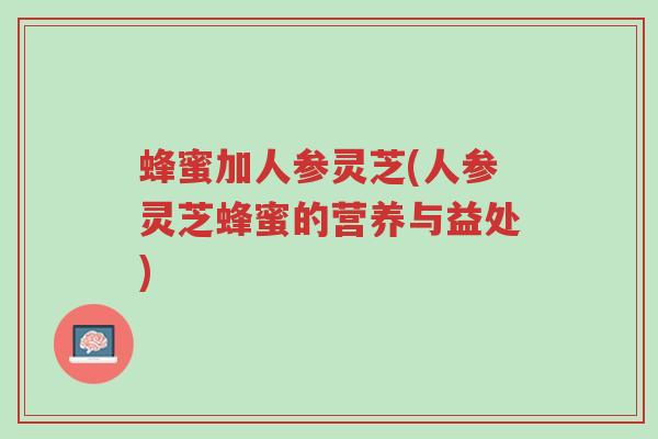 蜂蜜加人参灵芝(人参灵芝蜂蜜的营养与益处)-第1张图片-超越 蜂蜜加人参灵芝(人参灵芝蜂蜜的营养与益处)-第1张图片-超越