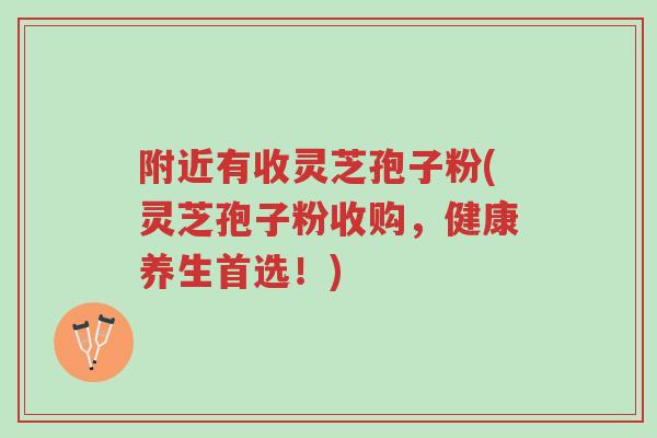附近有收灵芝孢子粉(灵芝孢子粉收购,健康养生首选!)-第1张图片-超越 附近有收灵芝孢子粉(灵芝孢子粉收购,健康养生首选!)-第1张图片-超越