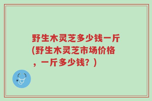野生木灵芝多少钱一斤(野生木灵芝市场价格,一斤多少钱?)-第1张图片-超越 野生木灵芝多少钱一斤(野生木灵芝市场价格,一斤多少钱?)-第1张图片-超越
