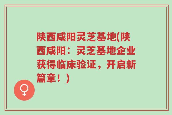 陕西咸阳灵芝基地(陕西咸阳:灵芝基地企业获得临床验证,开启新篇章!)-第1张图片-超越 陕西咸阳灵芝基地(陕西咸阳:灵芝基地企业获得临床验证,开启新篇章!)-第1张图片-超越