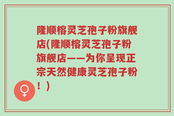 隆顺榕灵芝孢子粉旗舰店(隆顺榕灵芝孢子粉旗舰店——为你呈现正宗天然健康灵芝孢子粉!)-第1张图片-超越 隆顺榕灵芝孢子粉旗舰店(隆顺榕灵芝孢子粉旗舰店——为你呈现正宗天然健康灵芝孢子粉!)-第1张图片-超越