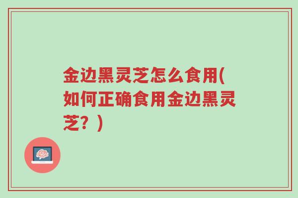 金边黑灵芝怎么食用(如何正确食用金边黑灵芝?)-第1张图片-超越 金边黑灵芝怎么食用(如何正确食用金边黑灵芝?)-第1张图片-超越