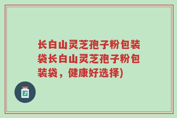 长白山灵芝孢子粉包装袋长白山灵芝孢子粉包装袋,健康好选择)-第1张图片-超越 长白山灵芝孢子粉包装袋长白山灵芝孢子粉包装袋,健康好选择)-第1张图片-超越