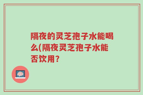 隔夜的灵芝孢子水能喝么(隔夜灵芝孢子水能否饮用?-第1张图片-超越 隔夜的灵芝孢子水能喝么(隔夜灵芝孢子水能否饮用?-第1张图片-超越