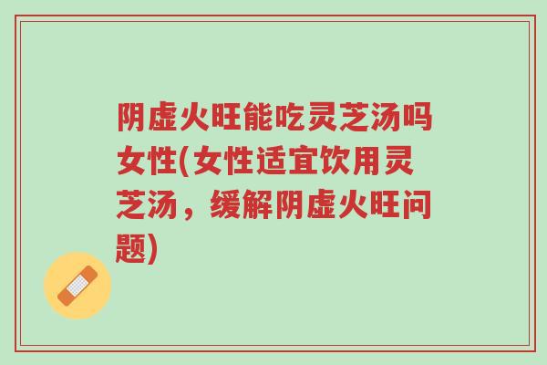 阴虚火旺能吃灵芝汤吗女性(女性适宜饮用灵芝汤,缓解阴虚火旺问题)-第1张图片-超越 阴虚火旺能吃灵芝汤吗女性(女性适宜饮用灵芝汤,缓解阴虚火旺问题)-第1张图片-超越
