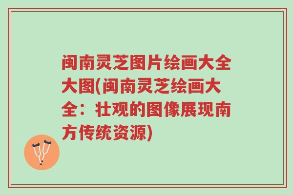 闽南灵芝图片绘画大全大图(闽南灵芝绘画大全:壮观的图像展现南方传统资源)-第1张图片-超越 闽南灵芝图片绘画大全大图(闽南灵芝绘画大全:壮观的图像展现南方传统资源)-第1张图片-超越