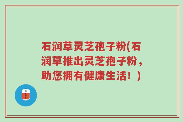 石润草灵芝孢子粉(石润草推出灵芝孢子粉,助您拥有健康生活!)-第1张图片-超越 石润草灵芝孢子粉(石润草推出灵芝孢子粉,助您拥有健康生活!)-第1张图片-超越