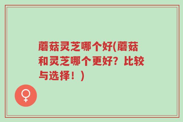蘑菇灵芝哪个好(蘑菇和灵芝哪个更好?比较与选择!)-第1张图片-超越 蘑菇灵芝哪个好(蘑菇和灵芝哪个更好?比较与选择!)-第1张图片-超越