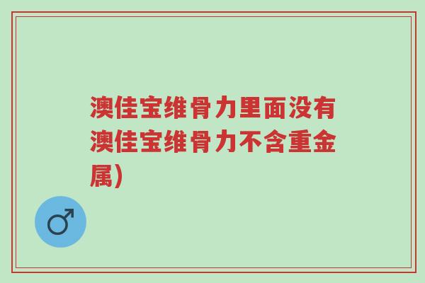 澳佳宝维骨力里面没有澳佳宝维骨力不含重金属)-第1张图片-超越 澳佳宝维骨力里面没有澳佳宝维骨力不含重金属)-第1张图片-超越