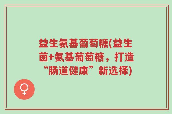 益生氨基葡萄糖(益生菌+氨基葡萄糖,打造“肠道健康”新选择)-第1张图片-超越 益生氨基葡萄糖(益生菌+氨基葡萄糖,打造“肠道健康”新选择)-第1张图片-超越