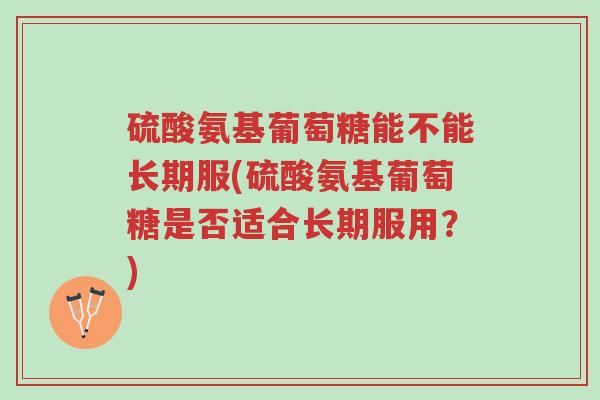 硫酸氨基葡萄糖能不能长期服(硫酸氨基葡萄糖是否适合长期服用?)-第1张图片-超越 硫酸氨基葡萄糖能不能长期服(硫酸氨基葡萄糖是否适合长期服用?)-第1张图片-超越