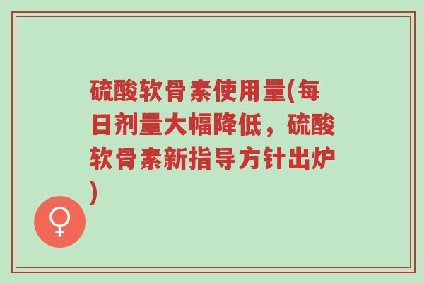 硫酸软骨素使用量(每日剂量大幅降低，硫酸软骨素新指导方针出炉)-第1张图片-超越