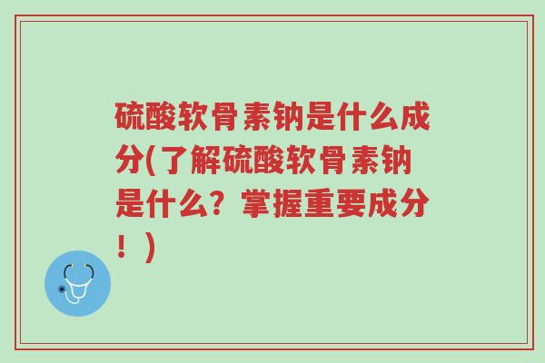 硫酸软骨素钠是什么成分(了解硫酸软骨素钠是什么?掌握重要成分!)-第1张图片-超越 硫酸软骨素钠是什么成分(了解硫酸软骨素钠是什么?掌握重要成分!)-第1张图片-超越