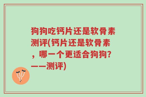 狗狗吃钙片还是软骨素测评(钙片还是软骨素,哪一个更适合狗狗?——测评)-第1张图片-超越 狗狗吃钙片还是软骨素测评(钙片还是软骨素,哪一个更适合狗狗?——测评)-第1张图片-超越