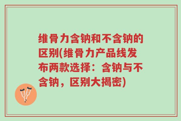维骨力含钠和不含钠的区别(维骨力产品线发布两款选择:含钠与不含钠,区别大揭密)-第1张图片-超越 维骨力含钠和不含钠的区别(维骨力产品线发布两款选择:含钠与不含钠,区别大揭密)-第1张图片-超越