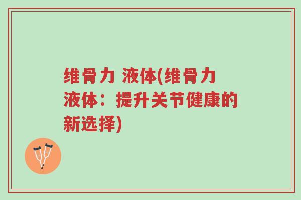 维骨力 液体(维骨力液体:提升关节健康的新选择)-第1张图片-超越 维骨力 液体(维骨力液体:提升关节健康的新选择)-第1张图片-超越