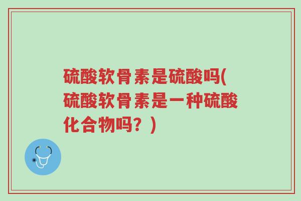 硫酸软骨素是硫酸吗(硫酸软骨素是一种硫酸化合物吗?)-第1张图片-超越 硫酸软骨素是硫酸吗(硫酸软骨素是一种硫酸化合物吗?)-第1张图片-超越