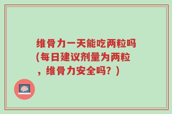 维骨力一天能吃两粒吗(每日建议剂量为两粒，维骨力安全吗？)-第1张图片-超越