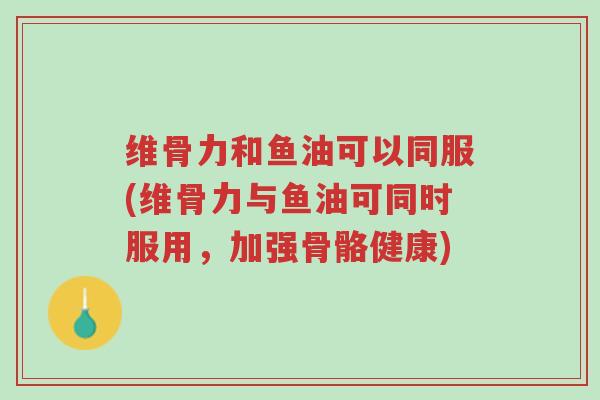 维骨力和鱼油可以同服(维骨力与鱼油可同时服用,加强骨骼健康)-第1张图片-超越 维骨力和鱼油可以同服(维骨力与鱼油可同时服用,加强骨骼健康)-第1张图片-超越