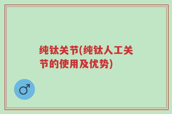 纯钛关节(纯钛人工关节的使用及优势)-第1张图片-超越 纯钛关节(纯钛人工关节的使用及优势)-第1张图片-超越