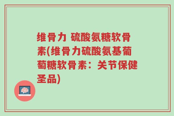 维骨力 硫酸氨糖软骨素(维骨力硫酸氨基葡萄糖软骨素：关节保健圣品)-第1张图片-超越