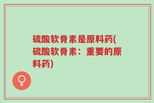 硫酸软骨素是原料药(硫酸软骨素:重要的原料药)-第1张图片-超越 硫酸软骨素是原料药(硫酸软骨素:重要的原料药)-第1张图片-超越