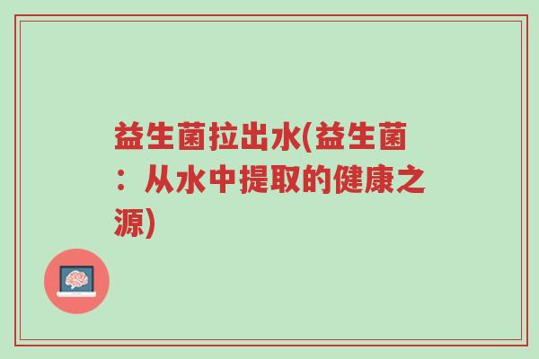 益生菌拉出水(益生菌：从水中提取的健康之源)-第1张图片-超越