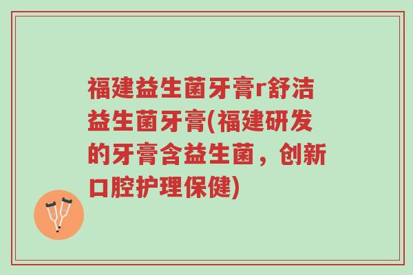 福建益生菌牙膏r舒洁益生菌牙膏(福建研发的牙膏含益生菌,创新口腔护理保健)-第1张图片-超越 福建益生菌牙膏r舒洁益生菌牙膏(福建研发的牙膏含益生菌,创新口腔护理保健)-第1张图片-超越