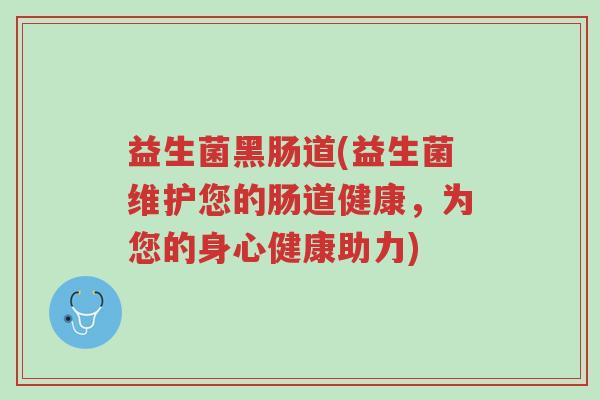 益生菌黑肠道(益生菌维护您的肠道健康,为您的身心健康助力)-第1张图片-超越 益生菌黑肠道(益生菌维护您的肠道健康,为您的身心健康助力)-第1张图片-超越